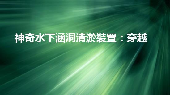 神奇水下涵洞清淤裝置：穿越深海，解密地底奧秘！